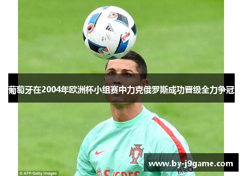 葡萄牙在2004年欧洲杯小组赛中力克俄罗斯成功晋级全力争冠