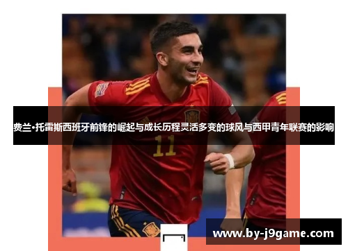 费兰·托雷斯西班牙前锋的崛起与成长历程灵活多变的球风与西甲青年联赛的影响 费兰·托雷斯西班牙前锋的崛起与成长历程灵活多变的球风与西甲青年联赛的影响