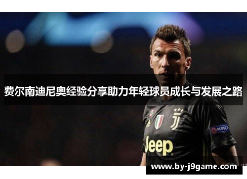费尔南迪尼奥经验分享助力年轻球员成长与发展之路 费尔南迪尼奥经验分享助力年轻球员成长与发展之路
