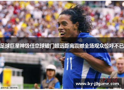 足球巨星神级任意球破门超远距离震撼全场观众惊呼不已