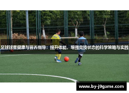足球球星健康与营养指导：提升体能、增强竞技状态的科学策略与实践