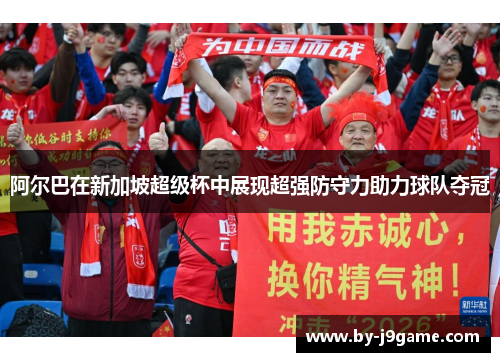 阿尔巴在新加坡超级杯中展现超强防守力助力球队夺冠