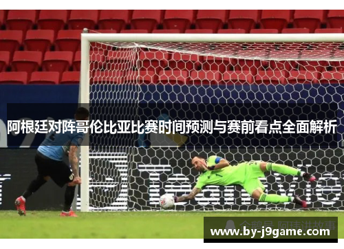 阿根廷对阵哥伦比亚比赛时间预测与赛前看点全面解析