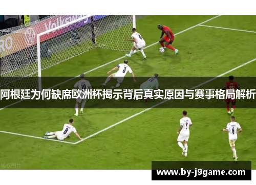 阿根廷为何缺席欧洲杯揭示背后真实原因与赛事格局解析