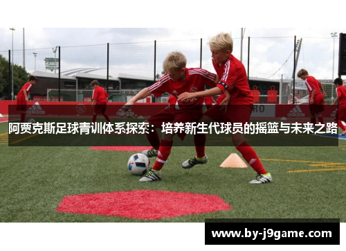 阿贾克斯足球青训体系探索:培养新生代球员的摇篮与未来之路 阿贾克斯足球青训体系探索:培养新生代球员的摇篮与未来之路