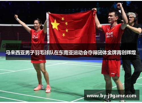 马来西亚男子羽毛球队在东南亚运动会夺得团体金牌再创辉煌 马来西亚男子羽毛球队在东南亚运动会夺得团体金牌再创辉煌