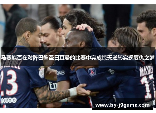 马赛能否在对阵巴黎圣日耳曼的比赛中完成惊天逆转实现复仇之梦
