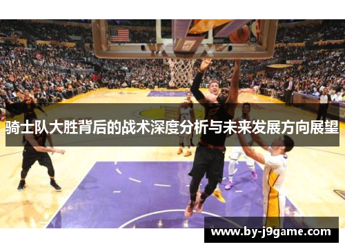 骑士队大胜背后的战术深度分析与未来发展方向展望 骑士队大胜背后的战术深度分析与未来发展方向展望