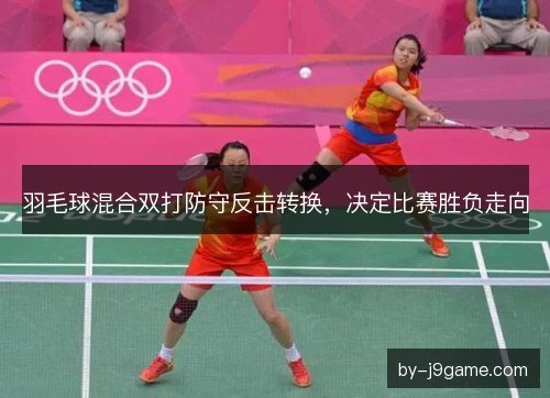 羽毛球混合双打防守反击转换，决定比赛胜负走向