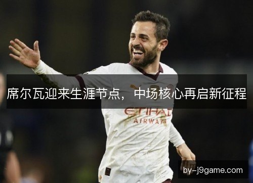 席尔瓦迎来生涯节点，中场核心再启新征程