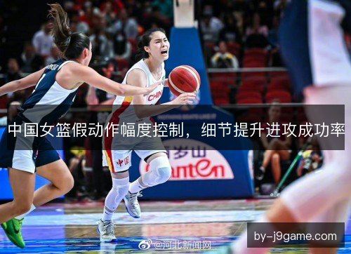 中国女篮假动作幅度控制，细节提升进攻成功率