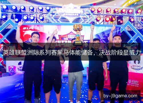 英雄联盟洲际系列赛黑马体能储备,决战阶段显威力 英雄联盟洲际系列赛黑马体能储备,决战阶段显威力