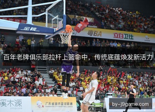百年老牌俱乐部拉杆上篮命中，传统底蕴焕发新活力