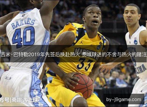 吉米·巴特勒2019年先签后换赴热火 费城球迷的不舍与热火的赌注